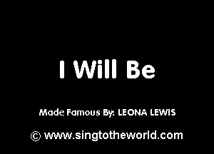 ll Willll Be

Made Famous By. LEONA LEWIS

(Q www.singtotheworld.com