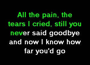 All the pain, the
tears I cried, still you

never said goodbye
and now I know how
far you'd go