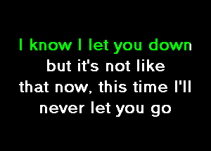 I know I let you down
but it's not like

that now. this time I'll
never let you go