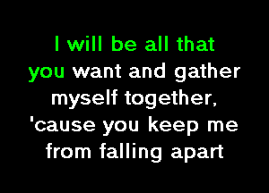 I will be all that
you want and gather
myself together,
'cause you keep me
from falling apart