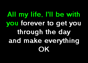 All my life, I'll be with
you forever to get you

through the day
and make everything
OK