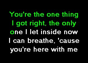 You're the one thing
I got right, the only
one I let inside now
I can breathe, 'cause
you're here with me