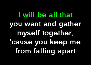 I will be all that
you want and gather
myself together,
'cause you keep me
from falling apart