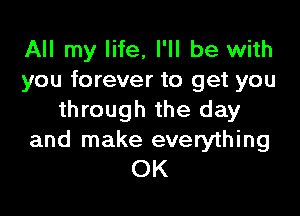 All my life, I'll be with
you forever to get you

through the day
and make everything
OK