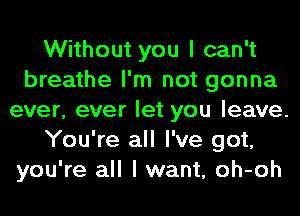 Without you I can't
breathe I'm not gonna
ever, ever let you leave.
You're all I've got,
you're all I want, oh-oh