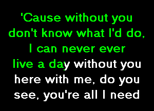 'Cause without you
don't know what I'd do,
I can never ever
live a day without you
here with me, do you
see, you're all I need