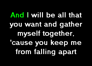 And I will be all that
you want and gather
myself together,
'cause you keep me
from falling apart