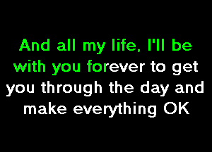 And all my life, I'll be
with you forever to get
you through the day and

make everything OK