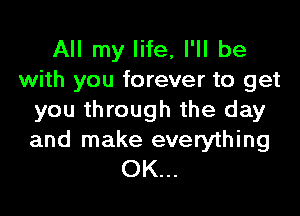 All my life, I'll be
with you forever to get

you through the day
and make everything
OK...