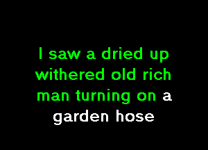 lsaw a dried up

withered old rich
man turning on a
garden hose