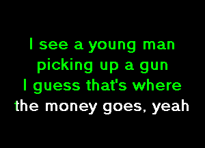 I see a young man
picking up a gun
I guess that's where
the money goes, yeah