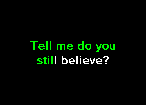 Tell me do you

still believe?