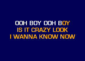 00H BOY 00H BOY
IS IT CRAZY LUUK

I WANNA KNOW NOW