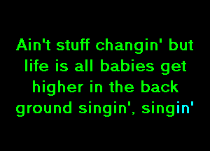 Ain't stuff changin' but
life is all babies get
higher in the back
ground singin', singin'