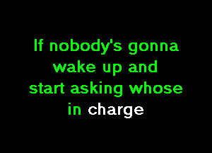 If nobody's gonna
wake up and

start asking whose
in charge