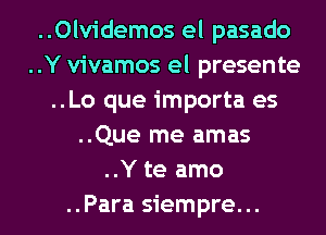 ..Olvidemos el pasado
..Y vivamos el presente
..Lo que importa es

..Que me amas
..Y te amo
..Para siempre...