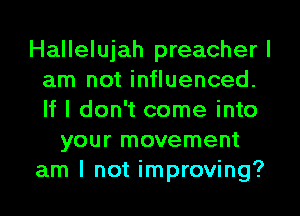 Hallelujah preacher I
am not influenced.
If I don't come into

your movement
am I not improving?