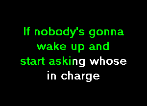 If nobody's gonna
wake up and

start asking whose
in charge