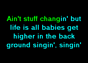 Ain't stuff changin' but
life is all babies get
higher in the back
ground singin', singin'