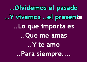 ..Olvidemos el pasado
..Y vivamos ..el presente
..Lo que importa es
..Que me amas
..Y te amo
..Para siempre....