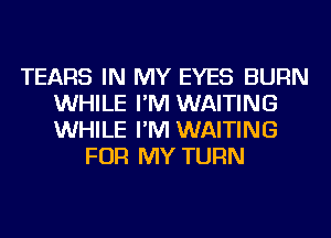 TEARS IN MY EYES BURN
WHILE I'M WAITING
WHILE I'M WAITING

FOR MY TURN