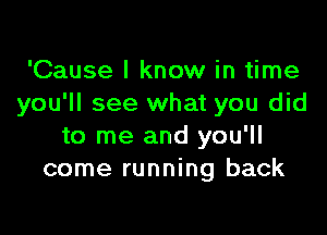 'Cause I know in time
you'll see what you did

to me and you'll
come running back