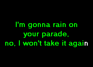 I'm gonna rain on

your parade,
no, I won't take it again