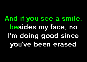 And if you see a smile,
besides my face, no
I'm doing good since
you've been erased