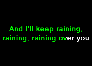 And I'll keep raining,

raining, raining over you