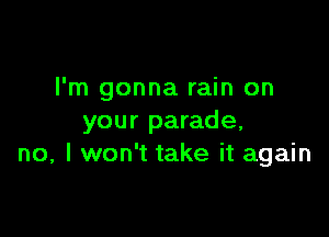 I'm gonna rain on

your parade,
no, I won't take it again