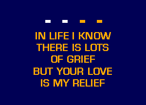 IN LIFE I KNOW
THERE IS LOTS

OF GRIEF

BUT YOUR LOVE
IS MY RELIEF