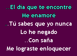 ..El dia que te encontre'z
Me enamore'z
..TL'I sabes que yo nunca
Lo he negado
..Con sar'ia
Me lograste enloquecer