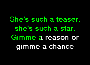 She's such a teaser,
she's such a star.

Gimme a reason or
gimme a chance