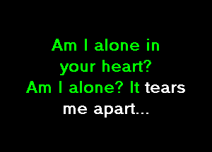 Am I alone in
your heart?

Am I alone? It tears
me apart...