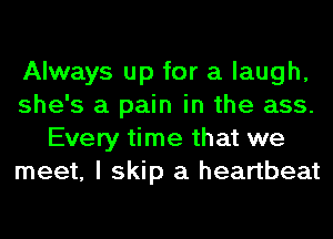 Always up for a laugh,
she's a pain in the ass.
Every time that we
meet, I skip a heartbeat