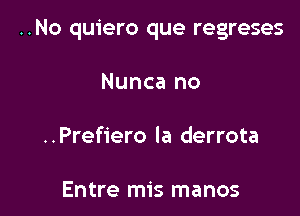 ..No quiero que regreses

Nunca no
..Pref1'ero la derrota

Entre mis manos