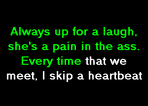 Always up for a laugh,
she's a pain in the ass.
Every time that we
meet, I skip a heartbeat