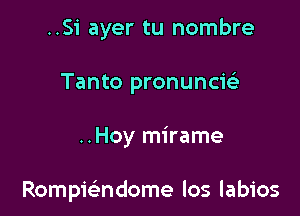 ..Si ayer tu nombre
Tanto pronuncizig

..Hoy mirame

Rompwndome los labios