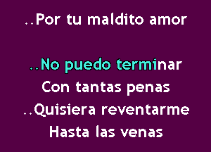 ..Por tu maldito amor

..No puedo terminar
Con tantas penas
..Quisiera reventarme

Hasta las venas l