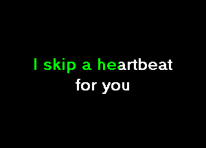 I skip a heartbeat

for you