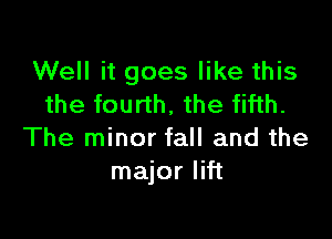 Well it goes like this
the fourth, the fifth.

The minor fall and the
major lift