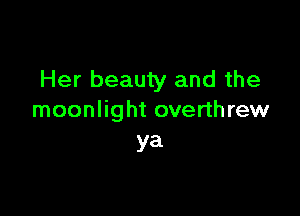 Her beauty and the

moonlight overthrew
ya