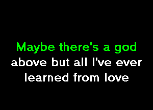 Maybe there's a god

above but all I've ever
learned from love