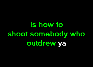 ls how to

shoot somebody who
outdrew ya