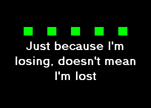 El III E El El
Just because I'm

losing, doesn't mean
I'm lost