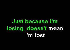 Just because I'm

losing, doesn't mean
I'm lost