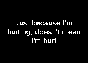 Just because I'm

hurting, doesn't mean
I'm hurt