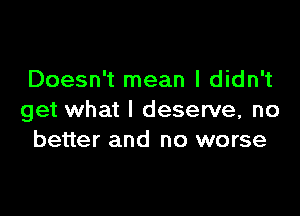 Doesn't mean I didn't

get what I deserve, no
better and no worse