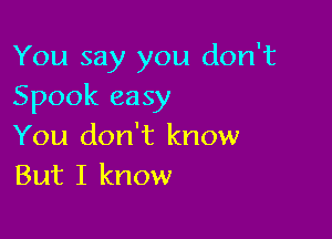 You say you don't
Spook easy

You don't know
But I know