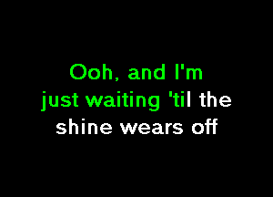 Ooh. and I'm

just waiting 'til the
shine wears off